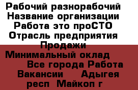 Рабочий-разнорабочий › Название организации ­ Работа-это проСТО › Отрасль предприятия ­ Продажи › Минимальный оклад ­ 14 440 - Все города Работа » Вакансии   . Адыгея респ.,Майкоп г.